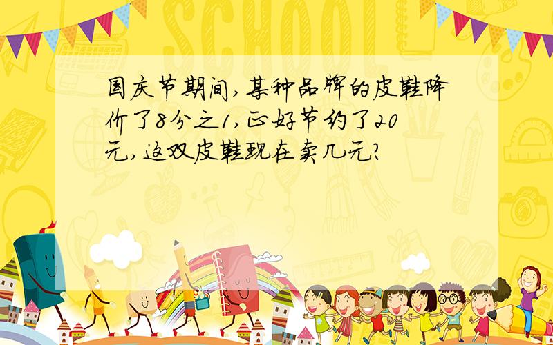 国庆节期间,某种品牌的皮鞋降价了8分之1,正好节约了20元,这双皮鞋现在卖几元?