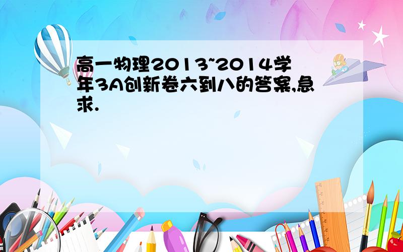 高一物理2013~2014学年3A创新卷六到八的答案,急求.