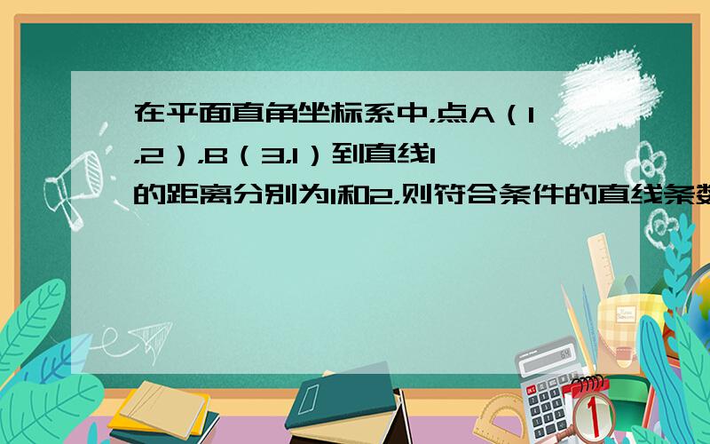 在平面直角坐标系中，点A（1，2），B（3，1）到直线l的距离分别为1和2，则符合条件的直线条数有（　　）