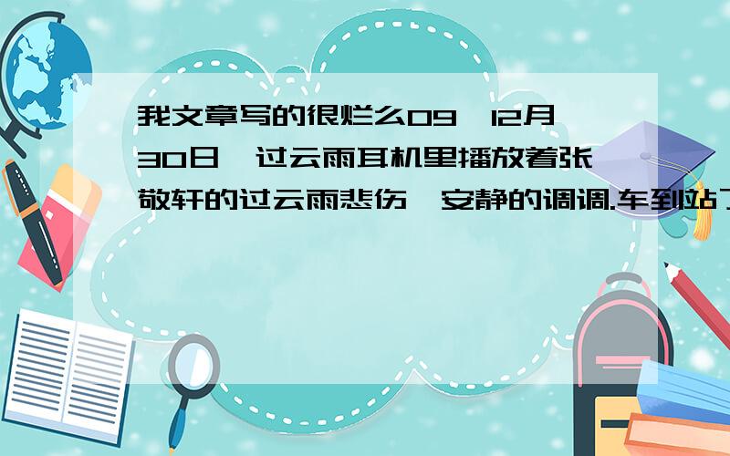 我文章写的很烂么09,12月30日,过云雨耳机里播放着张敬轩的过云雨悲伤,安静的调调.车到站了,报站的声音好大.超过了音