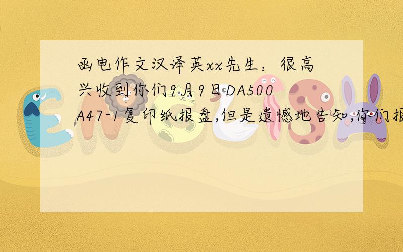 函电作文汉译英xx先生：很高兴收到你们9月9日DA500A47-1复印纸报盘,但是遗憾地告知,你们报来的价格与我地市价不