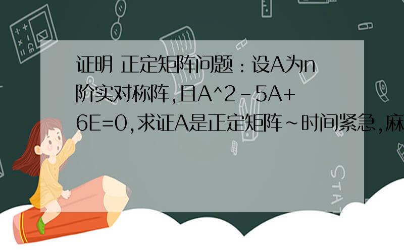 证明 正定矩阵问题：设A为n阶实对称阵,且A^2-5A+6E=0,求证A是正定矩阵~时间紧急,麻烦给出详细解答,谢谢!