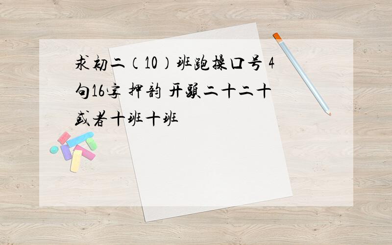 求初二（10）班跑操口号 4句16字 押韵 开头二十二十或者十班十班