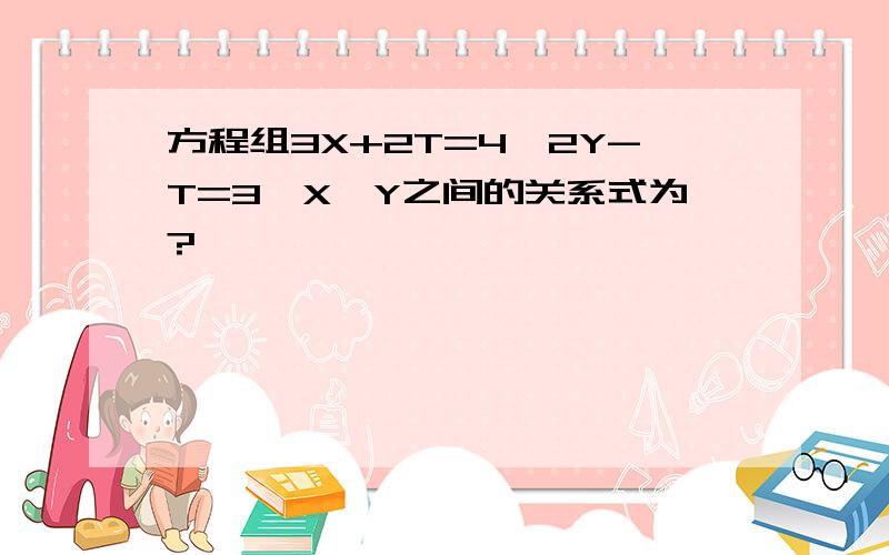 方程组3X+2T=4,2Y-T=3,X,Y之间的关系式为?