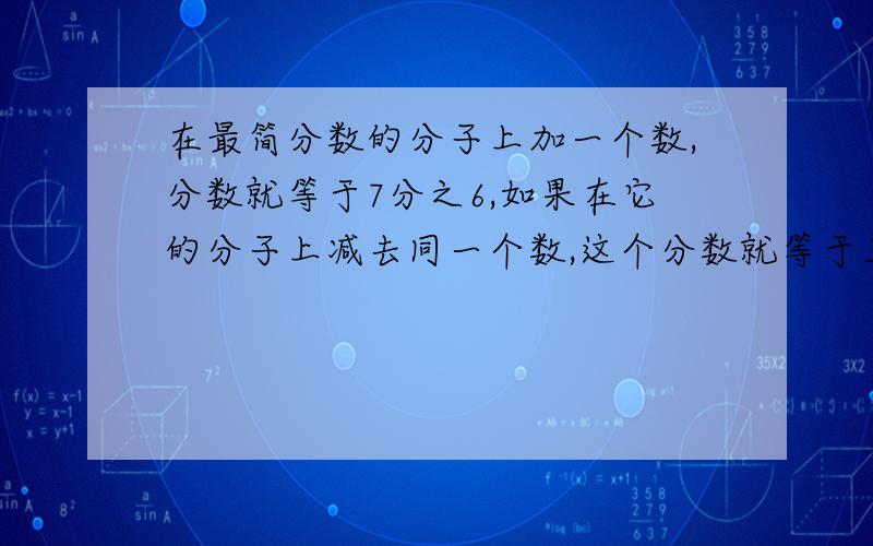 在最简分数的分子上加一个数,分数就等于7分之6,如果在它的分子上减去同一个数,这个分数就等于三分之一