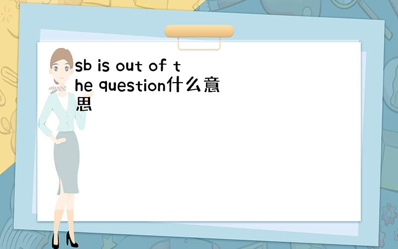 sb is out of the question什么意思