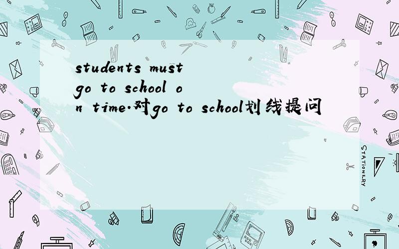 students must go to school on time.对go to school划线提问