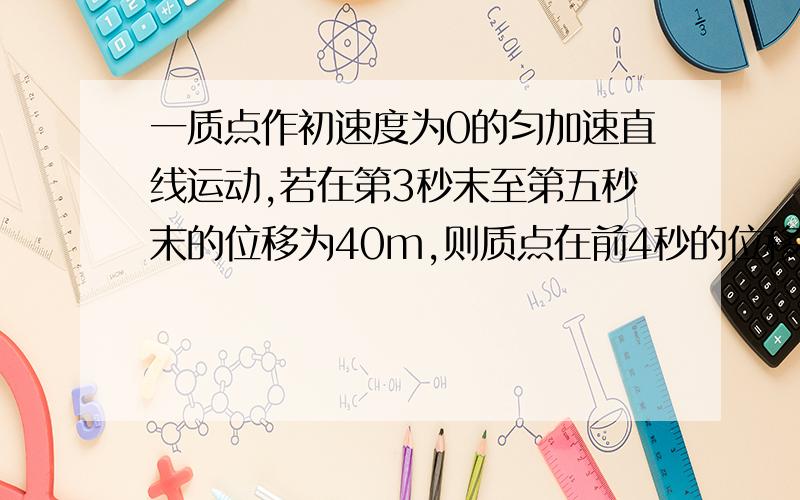 一质点作初速度为0的匀加速直线运动,若在第3秒末至第五秒末的位移为40m,则质点在前4秒的位移是多少?