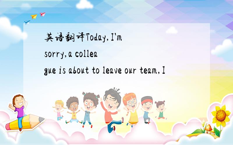 英语翻译Today,I'm sorry,a colleague is about to leave our team,I