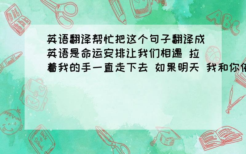 英语翻译帮忙把这个句子翻译成英语是命运安排让我们相遇 拉着我的手一直走下去 如果明天 我和你依然遵守着诺言 除了时间还能