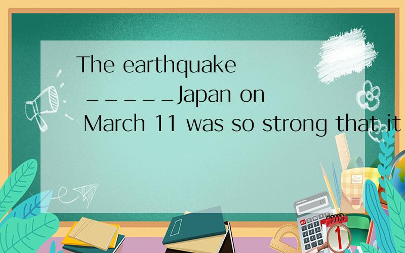 The earthquake _____Japan on March 11 was so strong that it