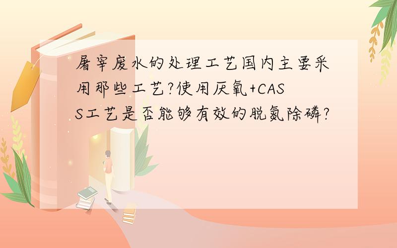 屠宰废水的处理工艺国内主要采用那些工艺?使用厌氧+CASS工艺是否能够有效的脱氮除磷?