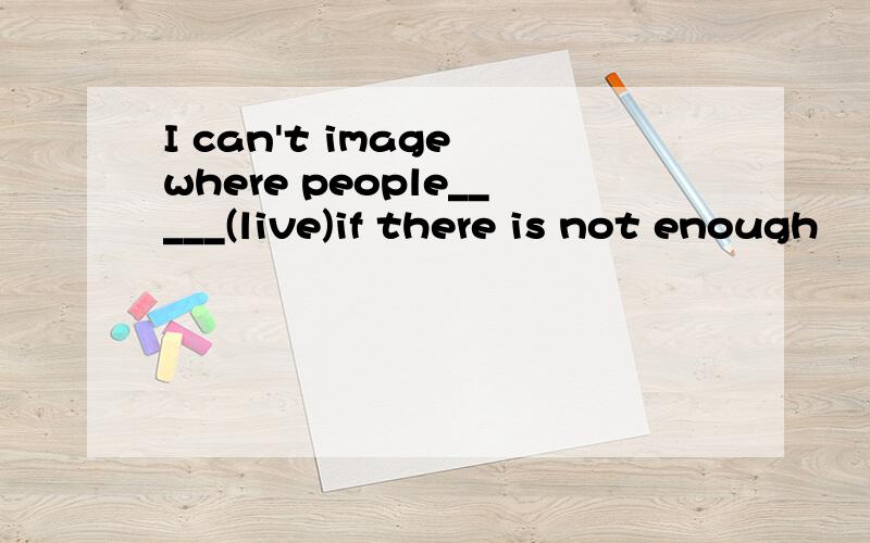 I can't image where people_____(live)if there is not enough