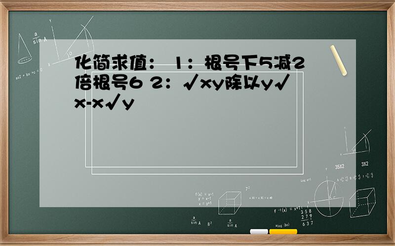 化简求值： 1：根号下5减2倍根号6 2：√xy除以y√x-x√y