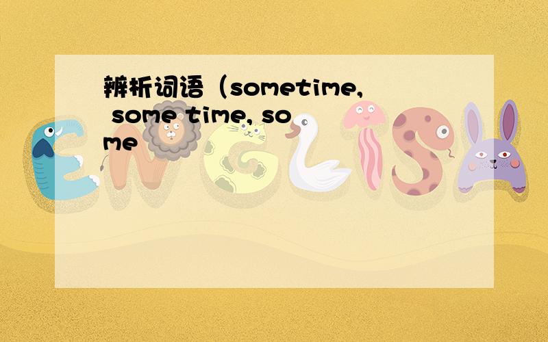 辨析词语（sometime, some time, some