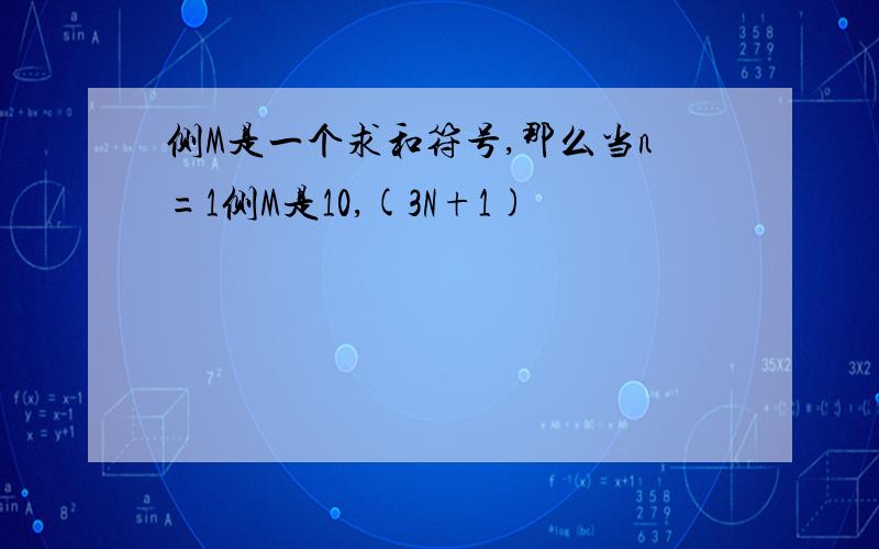 侧M是一个求和符号,那么当n=1侧M是10,(3N+1)