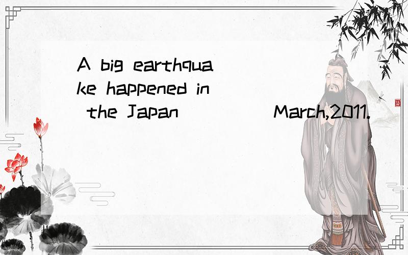 A big earthquake happened in the Japan ____ March,2011.