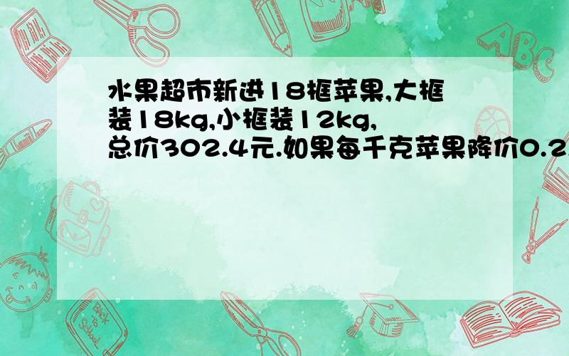 水果超市新进18框苹果,大框装18kg,小框装12kg,总价302.4元.如果每千克苹果降价0.2,则可得款252元.