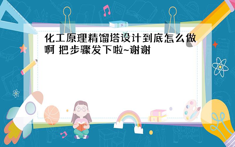 化工原理精馏塔设计到底怎么做啊 把步骤发下啦~谢谢