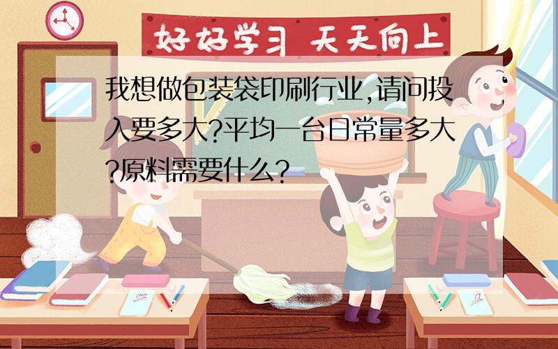 我想做包装袋印刷行业,请问投入要多大?平均一台日常量多大?原料需要什么?