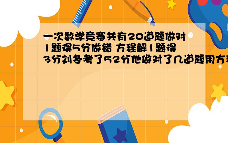 一次数学竞赛共有20道题做对1题得5分做错 方程解1题得3分刘冬考了52分他做对了几道题用方程解和假设法