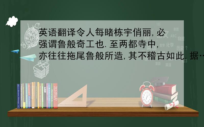 英语翻译令人每睹栋宇俏丽,必强谓鲁般奇工也.至两都寺中,亦往往拖尾鲁般所造,其不稽古如此.据……六国时,公输般亦为木鸢以