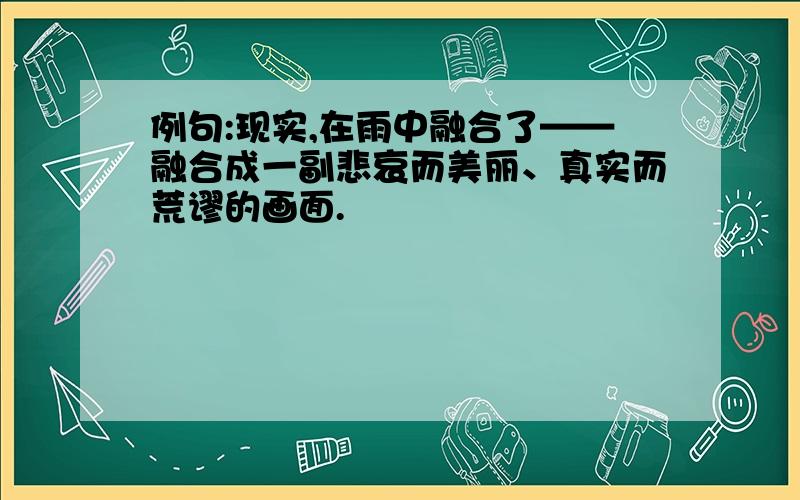 例句:现实,在雨中融合了——融合成一副悲哀而美丽、真实而荒谬的画面.