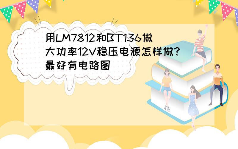 用LM7812和BT136做大功率12V稳压电源怎样做?最好有电路图