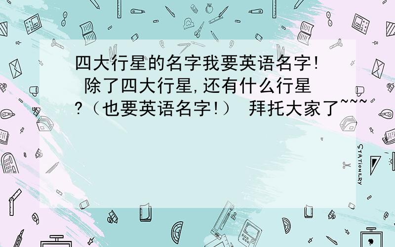 四大行星的名字我要英语名字! 除了四大行星,还有什么行星?（也要英语名字!） 拜托大家了~~~