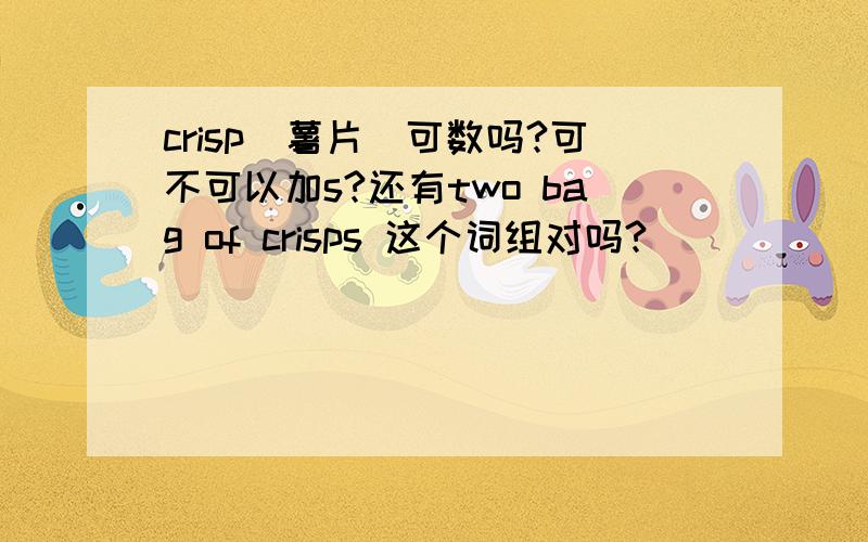 crisp（薯片）可数吗?可不可以加s?还有two bag of crisps 这个词组对吗?