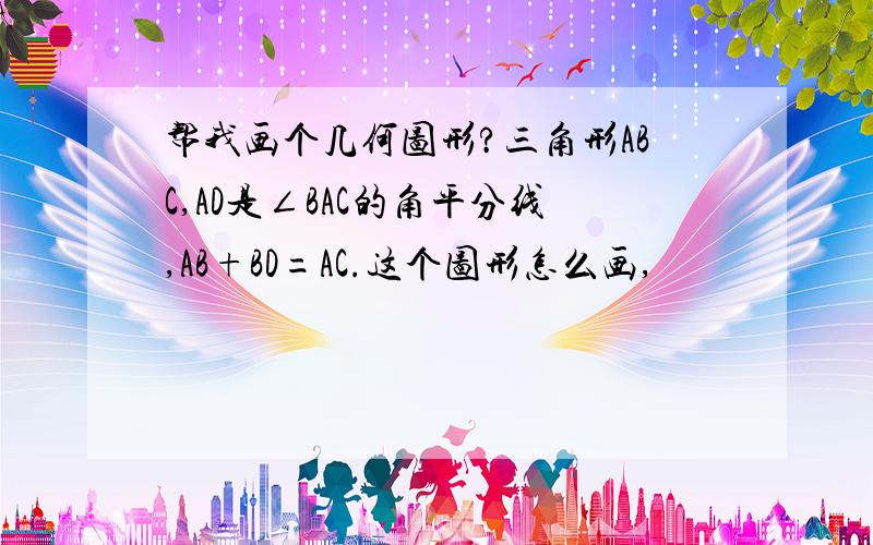 帮我画个几何图形?三角形ABC,AD是∠BAC的角平分线,AB+BD=AC.这个图形怎么画,