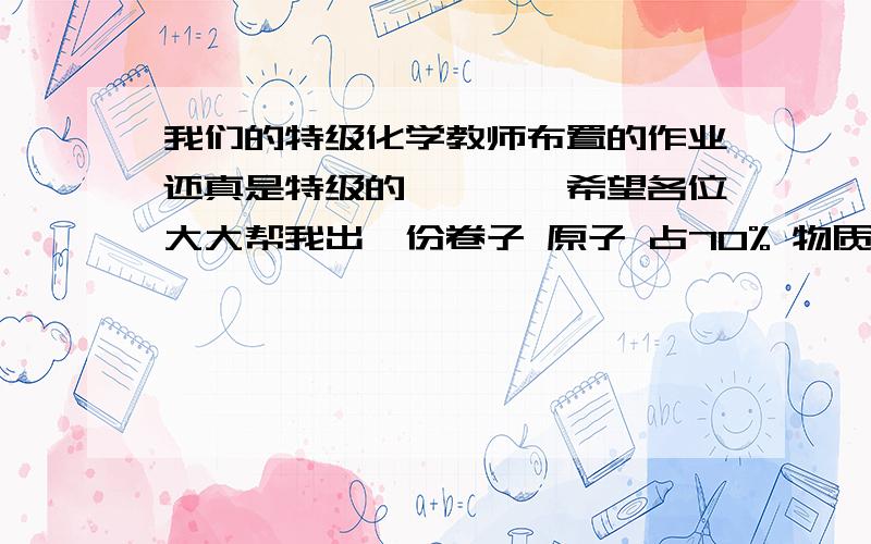 我们的特级化学教师布置的作业还真是特级的…………希望各位大大帮我出一份卷子 原子 占70% 物质的量占30% 总共31题