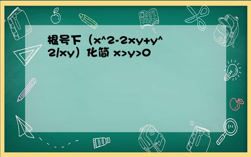 根号下（x^2-2xy+y^2/xy）化简 x>y>0