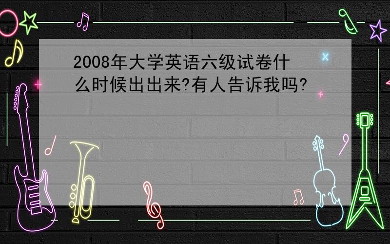 2008年大学英语六级试卷什么时候出出来?有人告诉我吗?