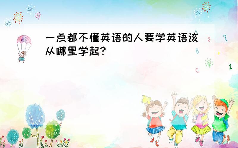 一点都不懂英语的人要学英语该从哪里学起?