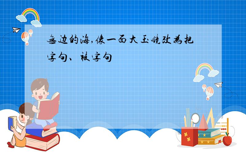 无边的海,像一面大玉镜改为把字句、被字句