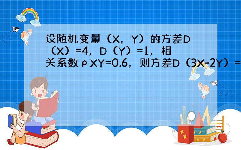 设随机变量（X，Y）的方差D（X）=4，D（Y）=1，相关系数ρXY=0.6，则方差D（3X-2Y）=（　　）