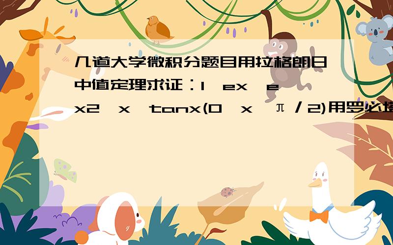 几道大学微积分题目用拉格朗日中值定理求证：1,ex≤e^x2,x≤tanx(0≤x≤π／2)用罗必塔法则求极限：lim(