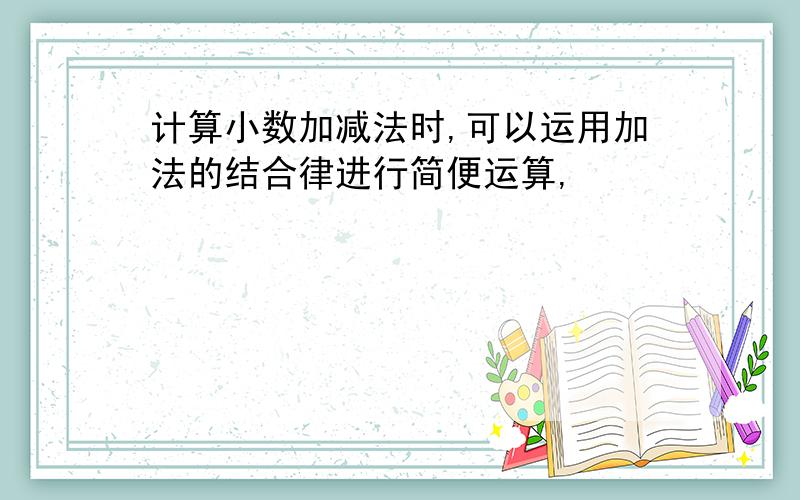 计算小数加减法时,可以运用加法的结合律进行简便运算,