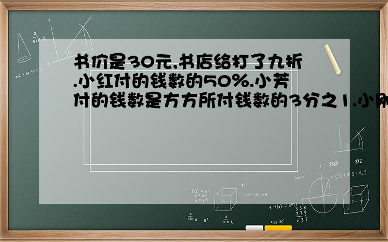 书价是30元,书店给打了九折.小红付的钱数的50％.小芳付的钱数是方方所付钱数的3分之1.小刚付了方方所付钱数的1.5倍