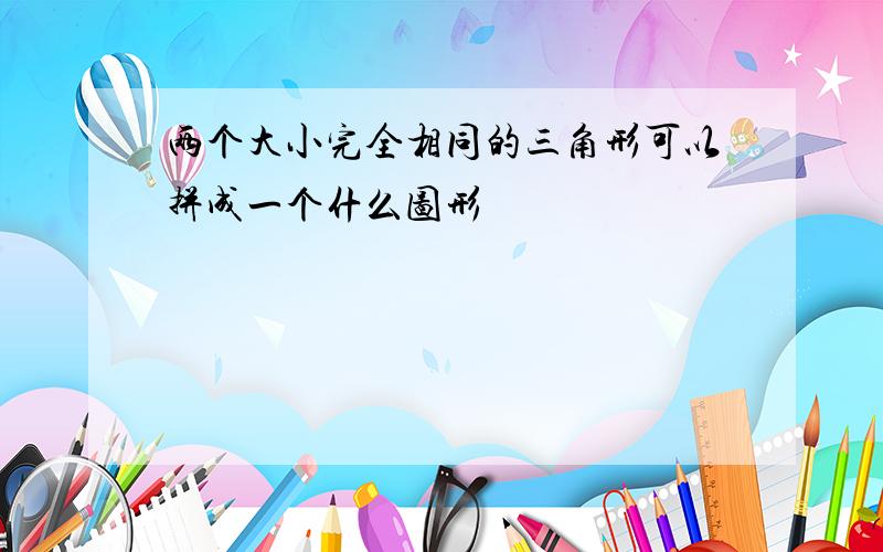 两个大小完全相同的三角形可以拼成一个什么图形