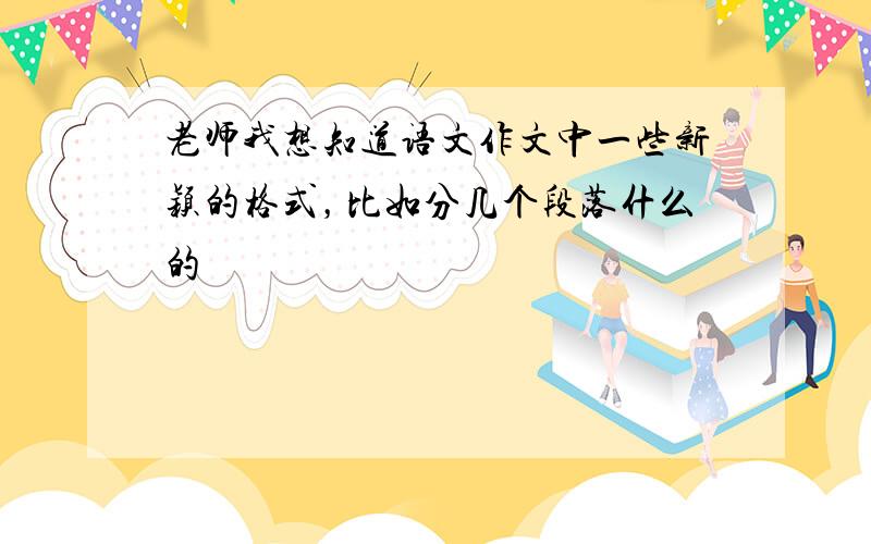 老师我想知道语文作文中一些新颖的格式，比如分几个段落什么的