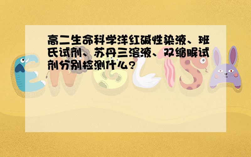 高二生命科学洋红碱性染液、班氏试剂、苏丹三溶液、双缩脲试剂分别检测什么?