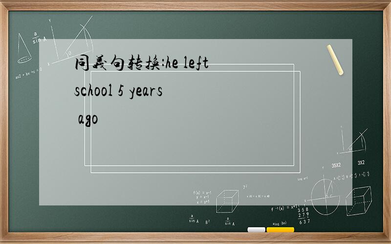 同义句转换:he left school 5 years ago