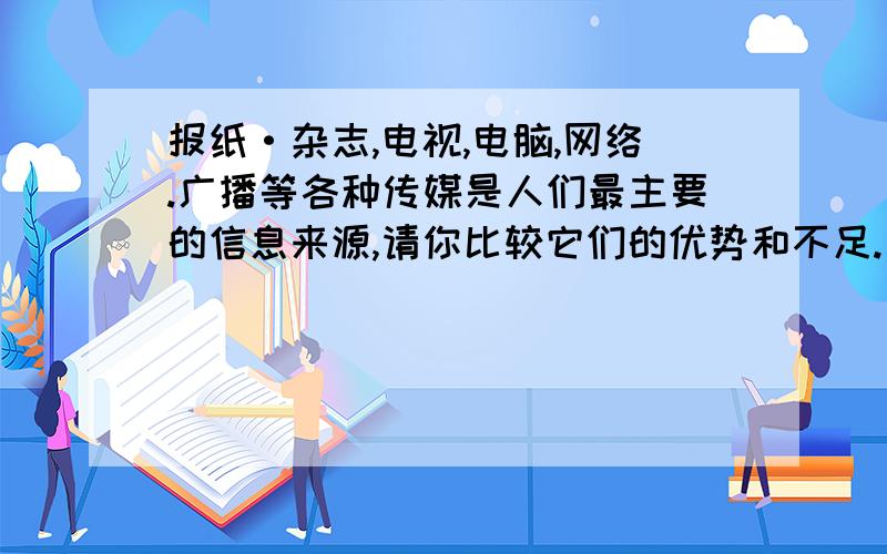 报纸·杂志,电视,电脑,网络.广播等各种传媒是人们最主要的信息来源,请你比较它们的优势和不足.