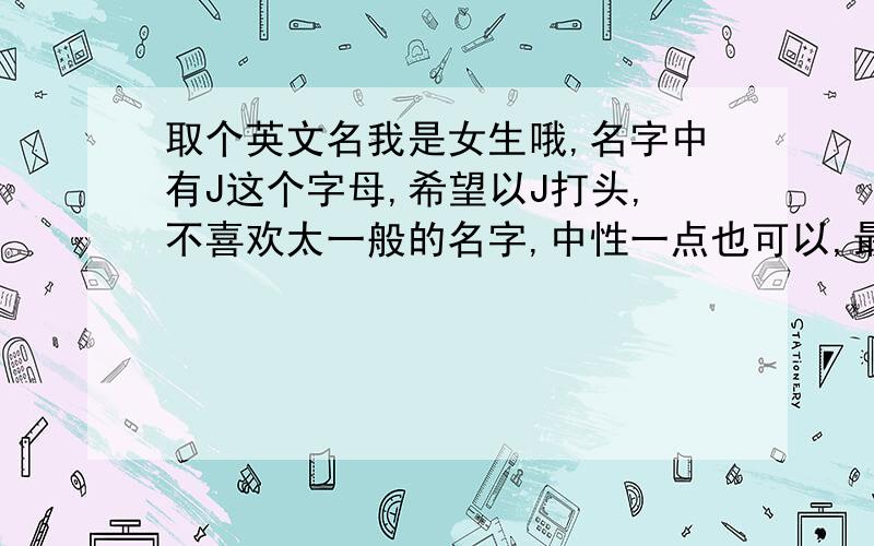 取个英文名我是女生哦,名字中有J这个字母,希望以J打头,不喜欢太一般的名字,中性一点也可以,最好带个“妮”字,