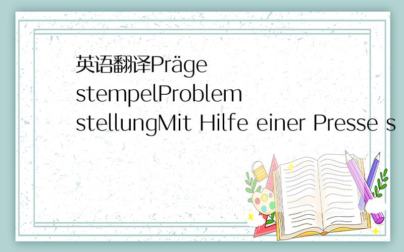 英语翻译PrägestempelProblemstellungMit Hilfe einer Presse s