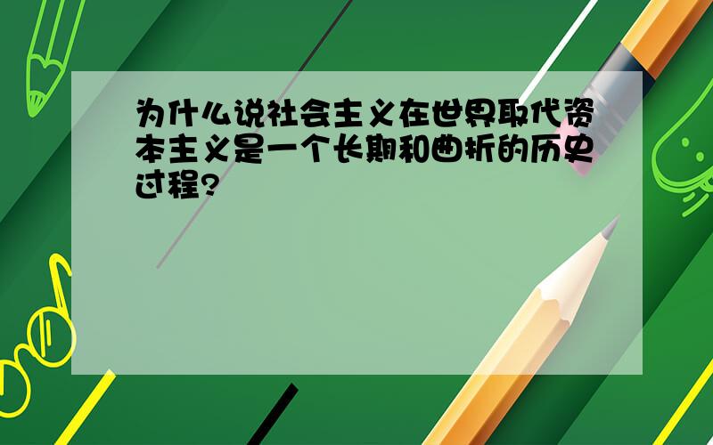 为什么说社会主义在世界取代资本主义是一个长期和曲折的历史过程?