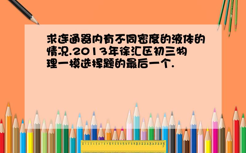 求连通器内有不同密度的液体的情况.2013年徐汇区初三物理一模选择题的最后一个.