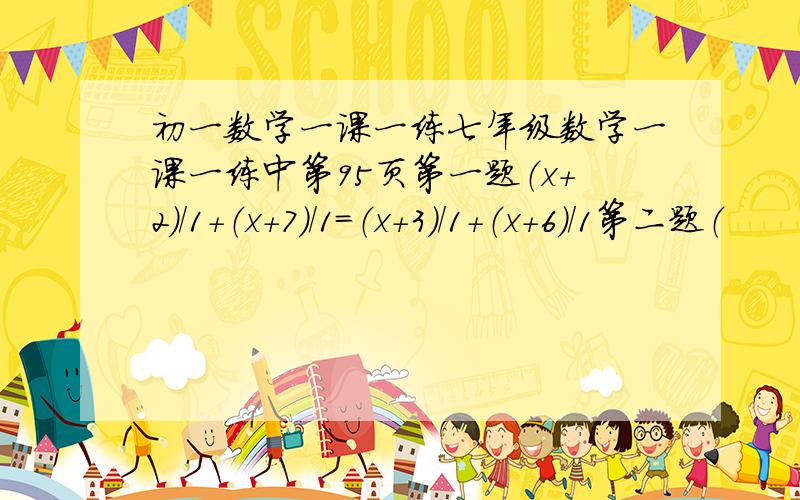 初一数学一课一练七年级数学一课一练中第95页第一题（x+2）/1+（x+7）/1=（x+3）/1+（x+6）/1第二题（